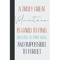 A Truly Great Volunteer Is Hard To Find, Difficult To Part With And Impossible To Forget: Personalized Volunteer Appreciation Gifts For Men & Women - ... Gift - Blank Lined Notebook Journal