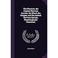 The Placenta, the Organic Nervous System, the Blood, the Oxygen, and the Animal Nervous System, Physiologically Examined The Placenta, the Organic Nervous System, the Blood, the Oxygen, and the Animal Nervous System, Physiologically Examined Hardcover Kindle Paperback