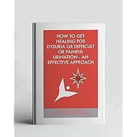 How To Get Healing For Dysuria Or Difficult Or Painful Urination - An Effective Approach (A Collection Of Books On How To Solve That Problem)