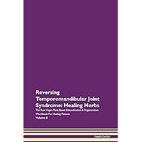 Reversing Temporomandibular Joint Syndrome: Healing Herbs The Raw Vegan Plant-Based Detoxification & Regeneration Workbook for Healing Patients. Volume 8