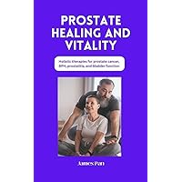 Prostate Healing And Vitality: Traditional and non-traditional treatments, holistic therapies for prostate cancer, BPH, prostatitis, and bladder function,: Self-Care for Prostate Health