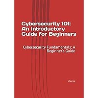 Cybersecurity 101: An Introductory Guide for Beginners: Cybersecurity Fundamentals: A Beginner's Guide Cybersecurity 101: An Introductory Guide for Beginners: Cybersecurity Fundamentals: A Beginner's Guide Paperback Kindle
