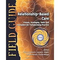 Relationship-Based Care Field Guide: Visions, Strategies, Tools and Exemplars for Transforming Practice Relationship-Based Care Field Guide: Visions, Strategies, Tools and Exemplars for Transforming Practice Spiral-bound