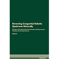 Reversing Congenital Rubella Syndrome Naturally The Raw Vegan Plant-Based Detoxification & Regeneration Workbook for Healing Patients. Volume 2