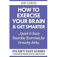 How To Exercise Your Brain & Get Smarter ...Quick & Easy Neurobic Exercises for Grouchy Jerks: F*cking Annoying Problems Solved In 15 Minutes Or Less (Fix Sh!t Fast Guides) How To Exercise Your Brain & Get Smarter ...Quick & Easy Neurobic Exercises for Grouchy Jerks: F*cking Annoying Problems Solved In 15 Minutes Or Less (Fix Sh!t Fast Guides) Paperback Kindle