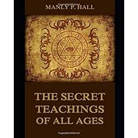 THE SECRET TEACHINGS OF ALL AGES [ANNOTATED AND ILLUSTRATED]: AN ENCYCLOPEDIC OUTLINE OF MASONIC, HERMETIC, QABBALISTIC AND ROSICRUCIAN SYMBOLICAL PHILOSOPHY (Hall Series) THE SECRET TEACHINGS OF ALL AGES [ANNOTATED AND ILLUSTRATED]: AN ENCYCLOPEDIC OUTLINE OF MASONIC, HERMETIC, QABBALISTIC AND ROSICRUCIAN SYMBOLICAL PHILOSOPHY (Hall Series) Paperback Kindle
