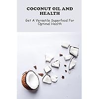 Coconut Oil And Health: Get A Versatile Superfood For Optimal Health