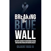 Breaking the Blue Wall: One Cop’s Journey to Overcoming Trauma and Helping Others with Mental Health Breaking the Blue Wall: One Cop’s Journey to Overcoming Trauma and Helping Others with Mental Health Paperback Kindle