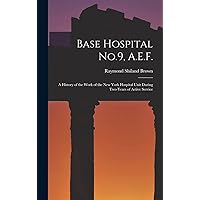 Base Hospital No.9, A.E.F.: A History of the Work of the New York Hospital Unit During Two Years of Active Service Base Hospital No.9, A.E.F.: A History of the Work of the New York Hospital Unit During Two Years of Active Service Hardcover Paperback