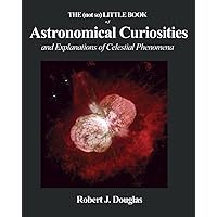 THE (not so) LITTLE BOOK OF ASTRONOMICAL CURIOSITIES: and Explanations of Celestial Phenomena THE (not so) LITTLE BOOK OF ASTRONOMICAL CURIOSITIES: and Explanations of Celestial Phenomena Paperback