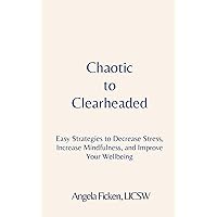 Chaotic to Clearheaded: Easy Strategies to Decrease Stress, Increase Mindfulness, and Improve Your Wellbeing Chaotic to Clearheaded: Easy Strategies to Decrease Stress, Increase Mindfulness, and Improve Your Wellbeing Paperback Kindle