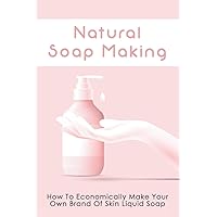 Natural Soap Making: How To Economically Make Your Own Brand Of Skin Liquid Soap: How To Make Sunscreen Lotion & Muscle Balm