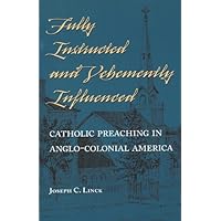 Fully Instructed and Vehemently Influenced: Catholic Preaching in Anglo-Colonial America Fully Instructed and Vehemently Influenced: Catholic Preaching in Anglo-Colonial America Hardcover