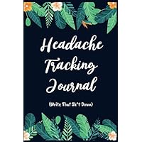 Headache Tracking Journal: Write That Sh*t Down Headache Pain Daily Tracker to Log Migraine Triggers, Severity, Duration, Relief, Attacks, Symptoms ... Headache or Migraine Management and Treatment