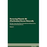 Reversing Vitamin B6 (Pyridoxine) Excess Naturally The Raw Vegan Plant-Based Detoxification & Regeneration Workbook for Healing Patients. Volume 2