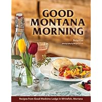Good Montana Morning: Recipes from Good Medicine Lodge in Whitefish, Montana Good Montana Morning: Recipes from Good Medicine Lodge in Whitefish, Montana Hardcover