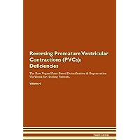 Reversing Premature Ventricular Contractions (PVCs): Deficiencies The Raw Vegan Plant-Based Detoxification & Regeneration Workbook for Healing Patients. Volume 4