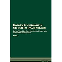 Reversing Premature Atrial Contractions (PACs) Naturally The Raw Vegan Plant-Based Detoxification & Regeneration Workbook for Healing Patients. Volume 2
