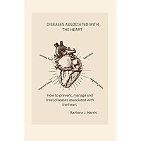 Diseases associated with the heart: How to prevent, manage and treat diseases associated with the heart