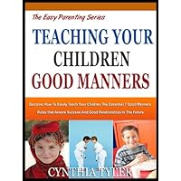 TEACHING YOUR CHILDREN GOOD MANNERS: Discover How To Easily Teach Your Children The Essential 7 Good Manners Rules That Assure Success And Good Relationships ... Future (The Easy Parenting Series Book 5)