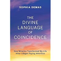The Divine Language of Coincidence: How Miracles Transformed My Life After I Began Paying Attention The Divine Language of Coincidence: How Miracles Transformed My Life After I Began Paying Attention Paperback Kindle