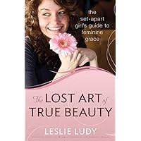 The Lost Art of True Beauty: The Set-Apart Girl's Guide to Feminine Grace The Lost Art of True Beauty: The Set-Apart Girl's Guide to Feminine Grace Paperback Kindle