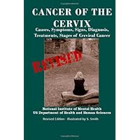 Cancer Of The Cervix: Causes, Symptoms, Signs, Diagnosis, Treatments, Stages of Cervical Cancer- Revised Edition - Illustrated by S. Smith
