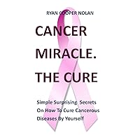 CANCER MIRACLE.THE CURE: Simple Surprising Secrets On How To Cure Cancerous Diseases By Yourself CANCER MIRACLE.THE CURE: Simple Surprising Secrets On How To Cure Cancerous Diseases By Yourself Kindle Paperback