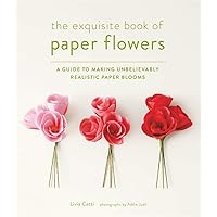 The Exquisite Book of Paper Flowers: A Guide to Making Unbelievably Realistic Paper Blooms The Exquisite Book of Paper Flowers: A Guide to Making Unbelievably Realistic Paper Blooms Paperback