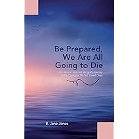 Be Prepared, We Are All Going to Die: Life Lessons I Learned along My Journey While Caring for My Sick Loved Ones Be Prepared, We Are All Going to Die: Life Lessons I Learned along My Journey While Caring for My Sick Loved Ones Paperback Kindle