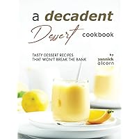 A Decadent Dessert Cookbook: Tasty Dessert Recipes that Won't Break the Bank A Decadent Dessert Cookbook: Tasty Dessert Recipes that Won't Break the Bank Hardcover