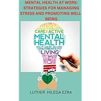Mental Health at Work: Strategies for Managing Stress and Promoting Well-being: How to Live and Manage Work Stress, increase output, Strategies 100% Guaranteed
