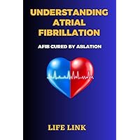 UNDERSTANDING ATRIAL FIBRILLATION: AFIB Cured by Ablation UNDERSTANDING ATRIAL FIBRILLATION: AFIB Cured by Ablation Paperback Kindle