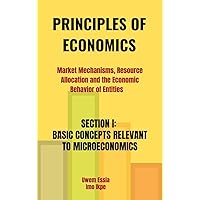 PRINCIPLES OF ECONOMICS: Market Mechanisms, Resource Allocation, and the Economic Behavior of Entities : SECTION I: BASIC CONCEPTS RELEVANT TO MICROECONOMICS PRINCIPLES OF ECONOMICS: Market Mechanisms, Resource Allocation, and the Economic Behavior of Entities : SECTION I: BASIC CONCEPTS RELEVANT TO MICROECONOMICS Kindle Hardcover Paperback