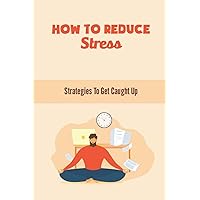 How To Reduce Stress: Strategies To Get Caught Up