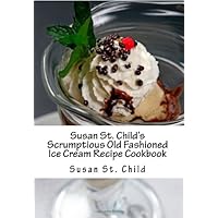 Susan St. Child's Scrumptious Old Fashioned Ice Cream Recipe Cookbook: The TOTAL Homemade Ice Cream, Frozen Yogurt and Sorbet Recipe Book!