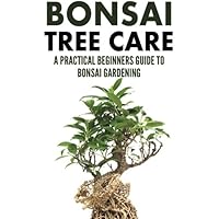 Bonsai Tree Care: A Practical Beginners Guide To Bonsai Gardening Bonsai Tree Care: A Practical Beginners Guide To Bonsai Gardening Paperback Kindle
