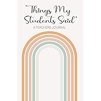 Things My Students Said A Teachers Journal: A Notebook to write down the crazy, funny, witty and silly Quotes their students say