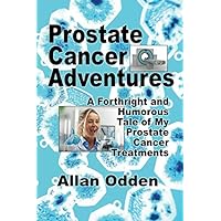 Prostate Cancer Adventures: A Forthright and Humorous Tale of my Prostate Cancer Treatments Prostate Cancer Adventures: A Forthright and Humorous Tale of my Prostate Cancer Treatments Paperback Kindle