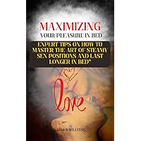 Maximizing Your Pleasure In Bed: Expert Tips on How to Master the Art of Steamy Sex Positions and Last Longer in Bed Maximizing Your Pleasure In Bed: Expert Tips on How to Master the Art of Steamy Sex Positions and Last Longer in Bed Kindle Paperback