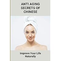 Anti Aging Secrets Of Chinese: Improve Your Life Naturally: Ancient Chinese Beauty Natural