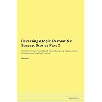 Reversing Atopic Dermatitis: Testimonials for Hope. From Patients with Different Diseases Part 2 The Raw Vegan Plant-Based Detoxification & Regeneration Workbook for Healing Patients. Volume 7