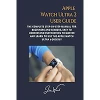 Apple Watch Ultra 2 User Guide: The Complete Step-By-Step Manual for Beginners and Seniors, Easy to Understand Instruction to Master and Learn to Use the Apple Watch Ultra 2 Quickly
