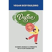 Vegan Bodybuilding: Gaining Muscle & Strength On A Plant-Based Diet