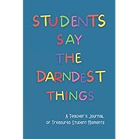 Students Say the Darndest Things: A Teacher's Journal of Treasured Student Moments