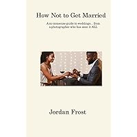 How Not to Get Married: A no-nonsense guide to weddings... from a photographer who has seen it ALL How Not to Get Married: A no-nonsense guide to weddings... from a photographer who has seen it ALL Hardcover Paperback