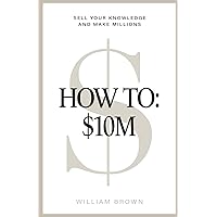 How To: $10M: Sell Your Knowledge And Make Millions How To: $10M: Sell Your Knowledge And Make Millions Kindle Hardcover Paperback