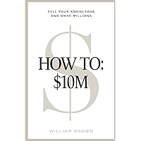 How To: $10M: Sell Your Knowledge And Make Millions