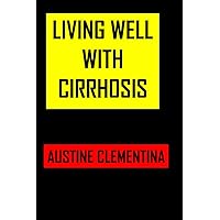 Living Well With Cirrhosis: Reversing Cirrhosis Ultimate Guide For Old And Newly Diagnosed, Answers, Advice,Tips & Recipes For A Healthier, Happier Life