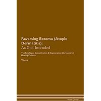 Reversing Eczema (Atopic Dermatitis): As God Intended The Raw Vegan Plant-Based Detoxification & Regeneration Workbook for Healing Patients. Volume 1